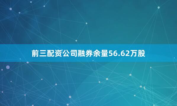 前三配资公司融券余量56.62万股