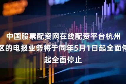 中国股票配资网在线配资平台杭州地区的电报业务将于同年5月1日起全面停止