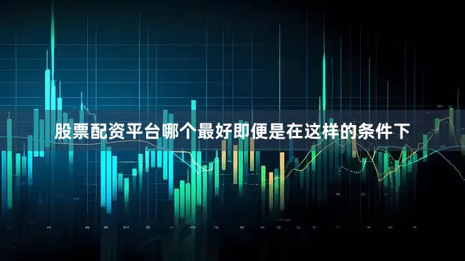 股票配资平台哪个最好即便是在这样的条件下