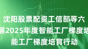 沈阳股票配资工信部等六部门开展2025年度智能工厂梯度培育行动