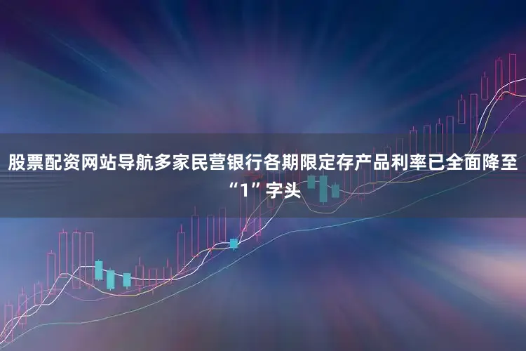 股票配资网站导航多家民营银行各期限定存产品利率已全面降至“1”字头