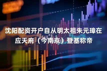 沈阳配资开户自从明太祖朱元璋在应天府（今南京）登基称帝