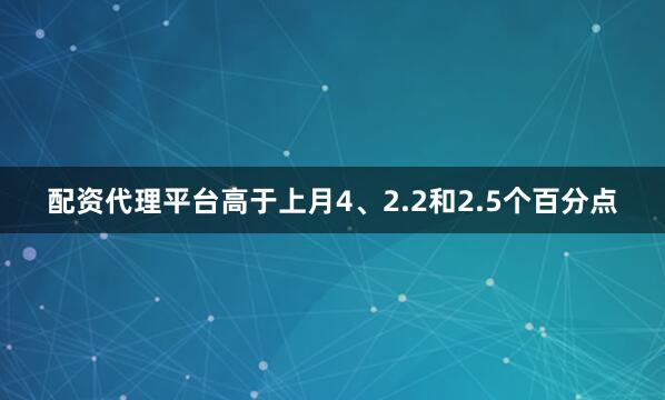 配资代理平台高于上月4、2.2和2.5个百分点