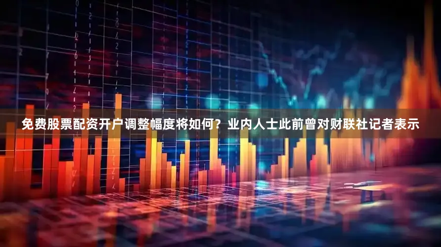 免费股票配资开户调整幅度将如何？业内人士此前曾对财联社记者表示