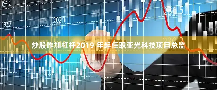 炒股咋加杠杆2019 年起任职亚光科技项目总监