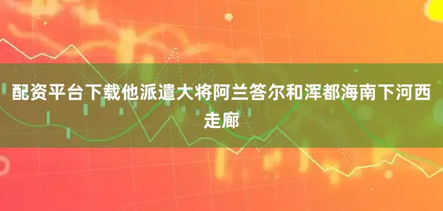 配资平台下载他派遣大将阿兰答尔和浑都海南下河西走廊