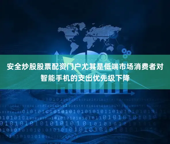 安全炒股股票配资门户尤其是低端市场消费者对智能手机的支出优先级下降