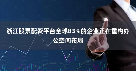 浙江股票配资平台全球83%的企业正在重构办公空间布局