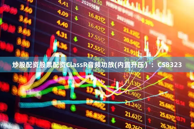 炒股配资股票配资ClassR音频功放(内置升压）：CS8323