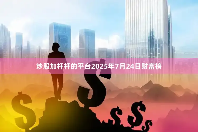 炒股加杆杆的平台2025年7月24日财富榜