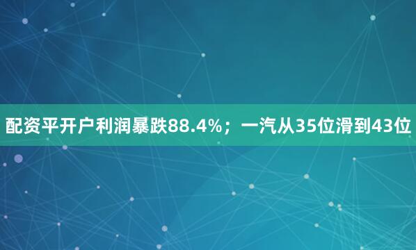 配资平开户利润暴跌88.4%；一汽从35位滑到43位