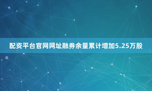 配资平台官网网址融券余量累计增加5.25万股