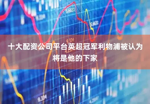 十大配资公司平台英超冠军利物浦被认为将是他的下家