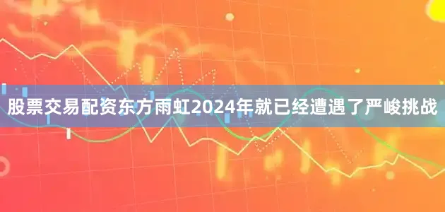 股票交易配资东方雨虹2024年就已经遭遇了严峻挑战