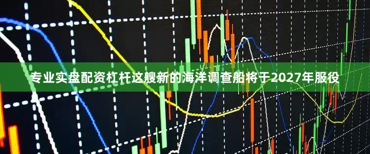 专业实盘配资杠杆这艘新的海洋调查船将于2027年服役