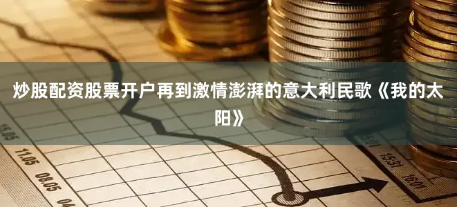 炒股配资股票开户再到激情澎湃的意大利民歌《我的太阳》