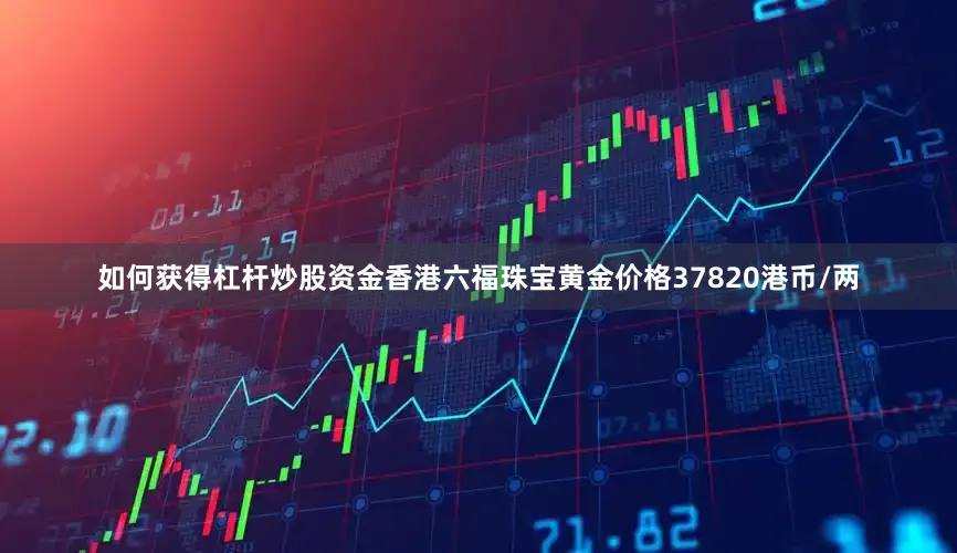 如何获得杠杆炒股资金香港六福珠宝黄金价格37820港币/两