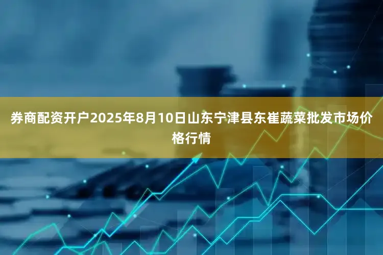 券商配资开户2025年8月10日山东宁津县东崔蔬菜批发市场价格行情