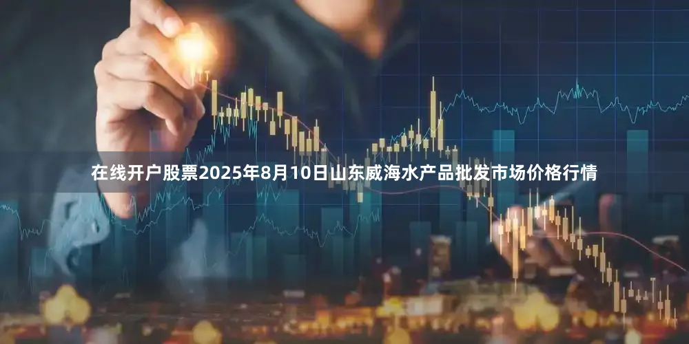 在线开户股票2025年8月10日山东威海水产品批发市场价格行情