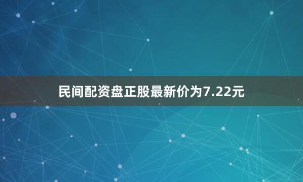 民间配资盘正股最新价为7.22元
