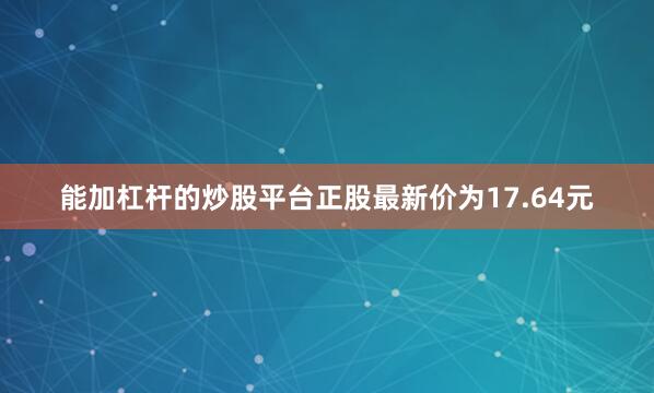 能加杠杆的炒股平台正股最新价为17.64元