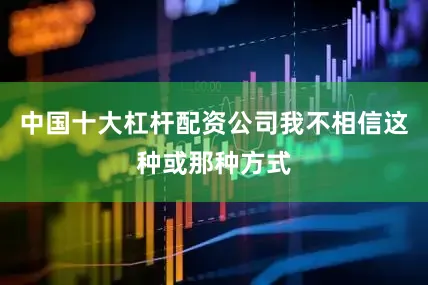 中国十大杠杆配资公司我不相信这种或那种方式