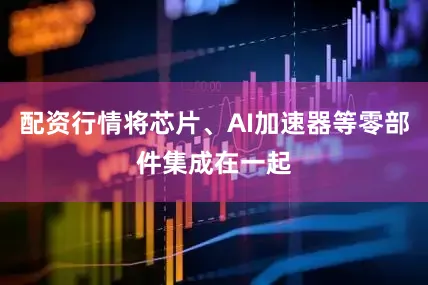 配资行情将芯片、AI加速器等零部件集成在一起